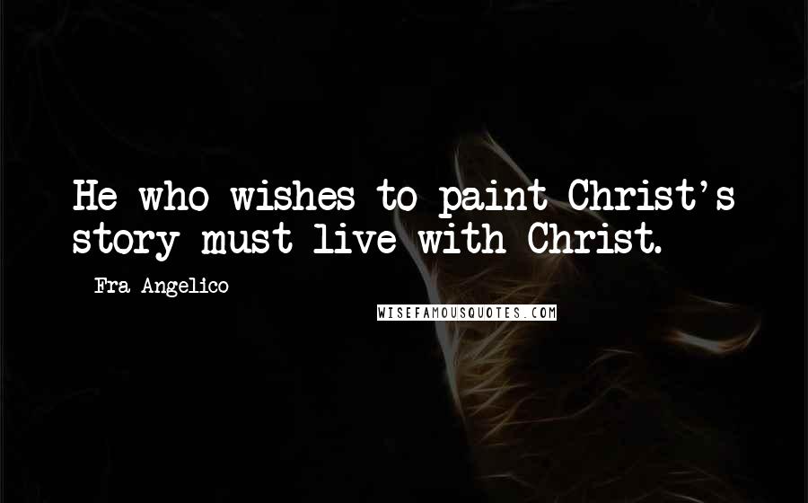 Fra Angelico Quotes: He who wishes to paint Christ's story must live with Christ.