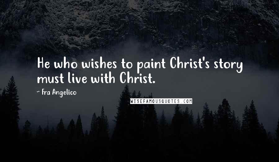 Fra Angelico Quotes: He who wishes to paint Christ's story must live with Christ.