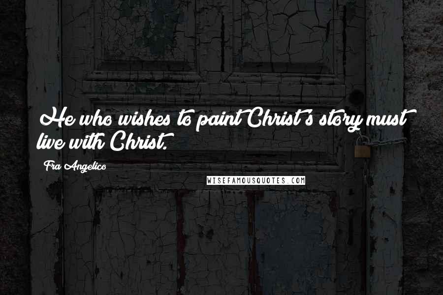 Fra Angelico Quotes: He who wishes to paint Christ's story must live with Christ.