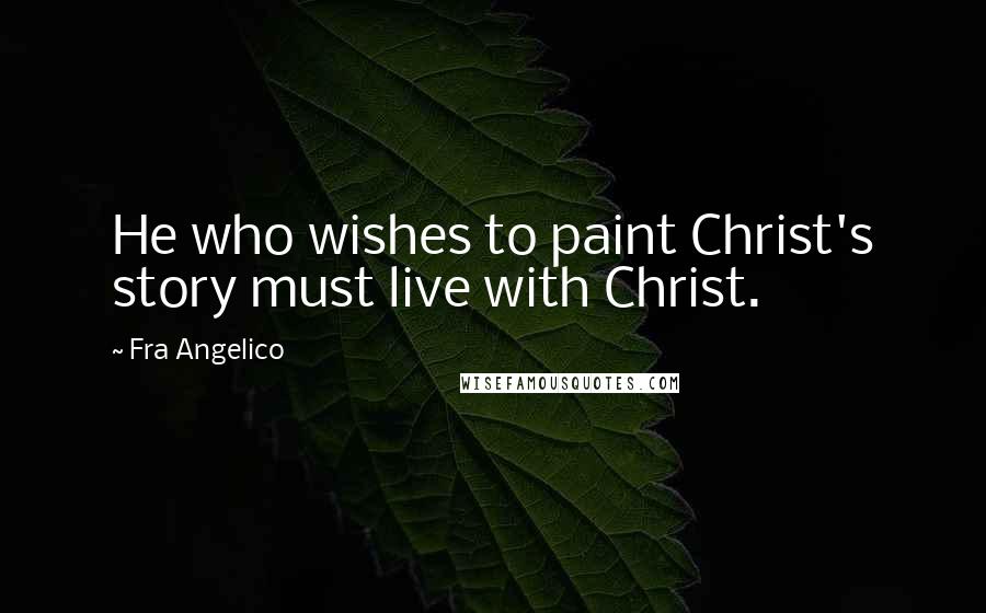 Fra Angelico Quotes: He who wishes to paint Christ's story must live with Christ.