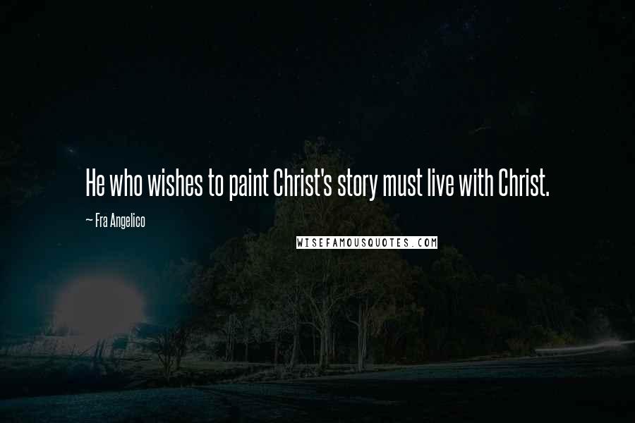 Fra Angelico Quotes: He who wishes to paint Christ's story must live with Christ.