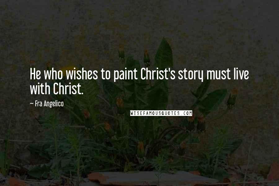 Fra Angelico Quotes: He who wishes to paint Christ's story must live with Christ.