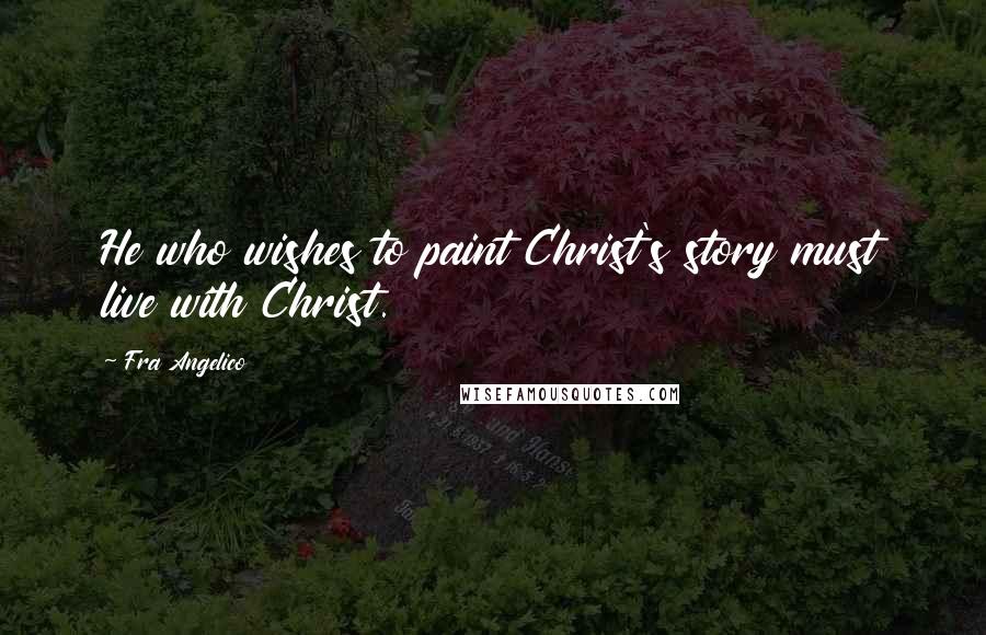 Fra Angelico Quotes: He who wishes to paint Christ's story must live with Christ.