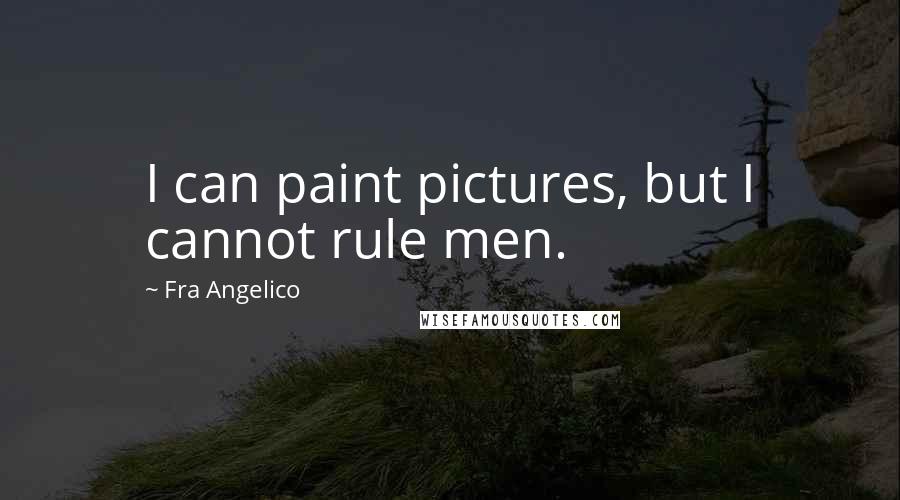 Fra Angelico Quotes: I can paint pictures, but I cannot rule men.