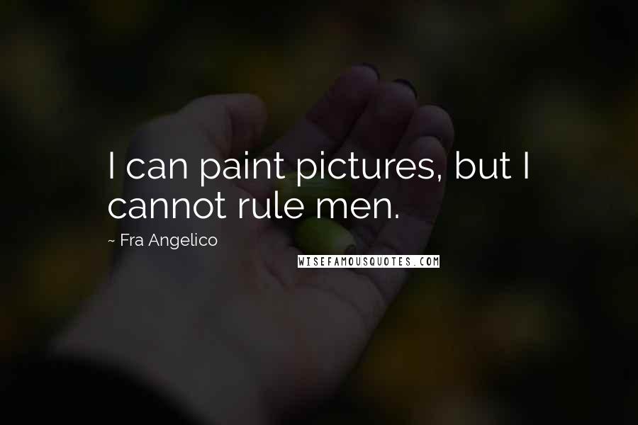 Fra Angelico Quotes: I can paint pictures, but I cannot rule men.