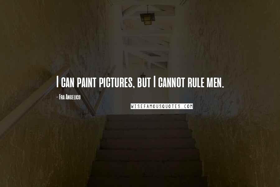 Fra Angelico Quotes: I can paint pictures, but I cannot rule men.