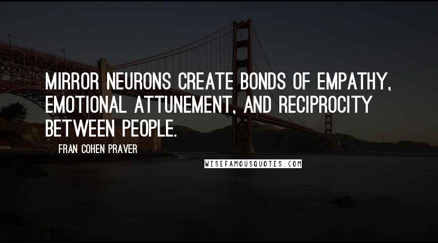 Fran Cohen Praver Quotes: mirror neurons create bonds of empathy, emotional attunement, and reciprocity between people.