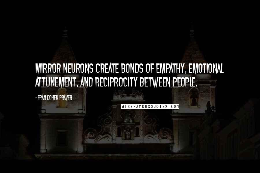 Fran Cohen Praver Quotes: mirror neurons create bonds of empathy, emotional attunement, and reciprocity between people.