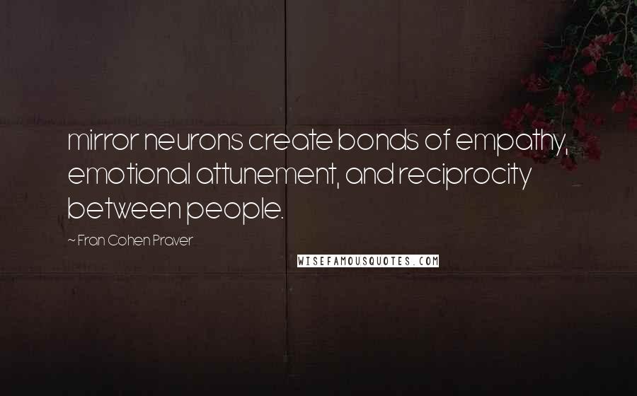 Fran Cohen Praver Quotes: mirror neurons create bonds of empathy, emotional attunement, and reciprocity between people.