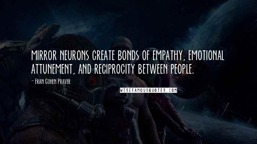 Fran Cohen Praver Quotes: mirror neurons create bonds of empathy, emotional attunement, and reciprocity between people.