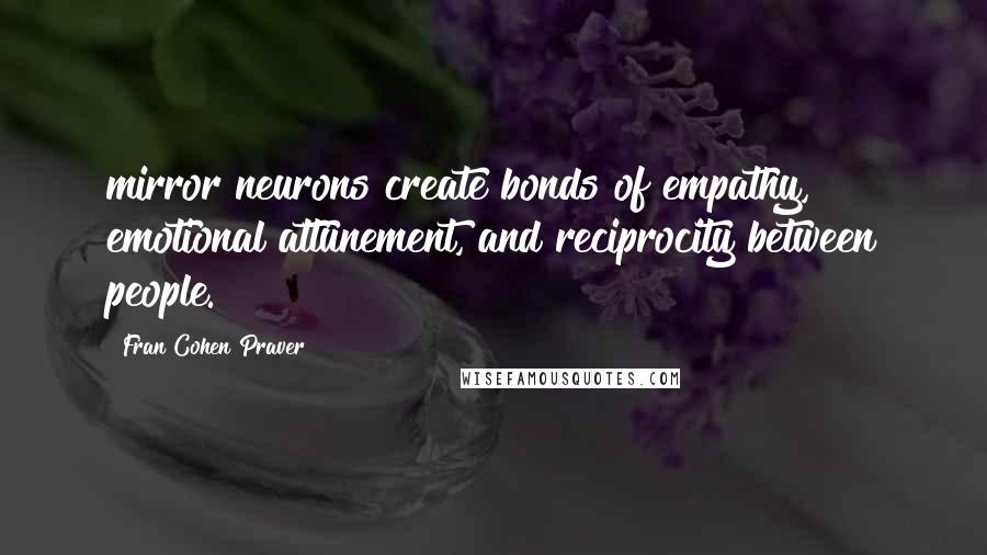 Fran Cohen Praver Quotes: mirror neurons create bonds of empathy, emotional attunement, and reciprocity between people.