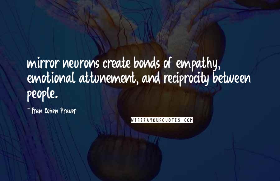 Fran Cohen Praver Quotes: mirror neurons create bonds of empathy, emotional attunement, and reciprocity between people.