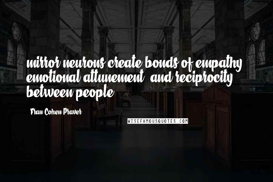 Fran Cohen Praver Quotes: mirror neurons create bonds of empathy, emotional attunement, and reciprocity between people.