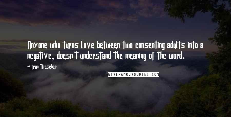 Fran Drescher Quotes: Anyone who turns love between two consenting adults into a negative, doesn't understand the meaning of the word.