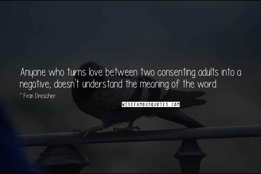 Fran Drescher Quotes: Anyone who turns love between two consenting adults into a negative, doesn't understand the meaning of the word.