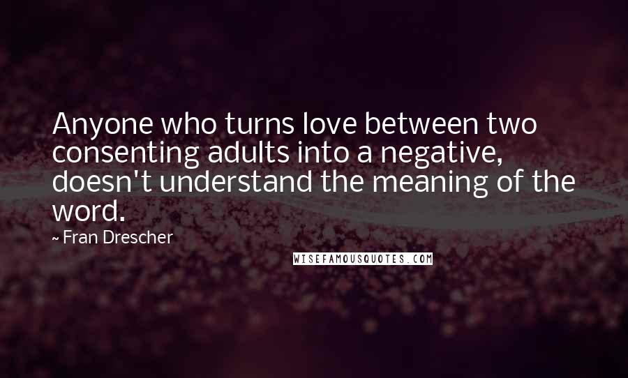 Fran Drescher Quotes: Anyone who turns love between two consenting adults into a negative, doesn't understand the meaning of the word.