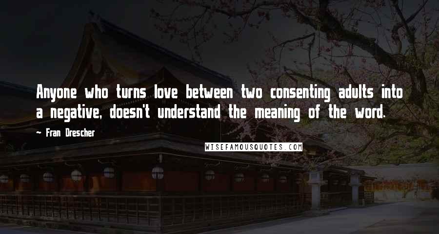 Fran Drescher Quotes: Anyone who turns love between two consenting adults into a negative, doesn't understand the meaning of the word.