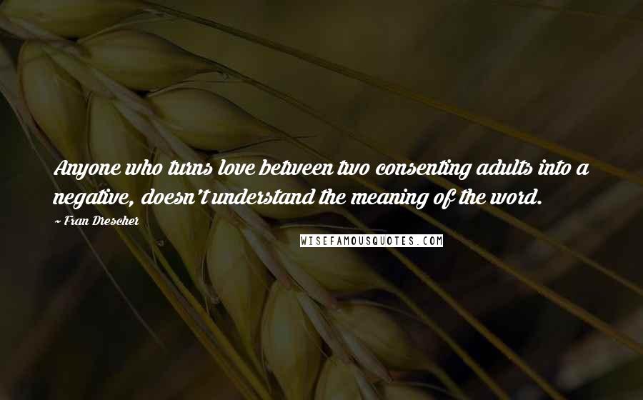 Fran Drescher Quotes: Anyone who turns love between two consenting adults into a negative, doesn't understand the meaning of the word.