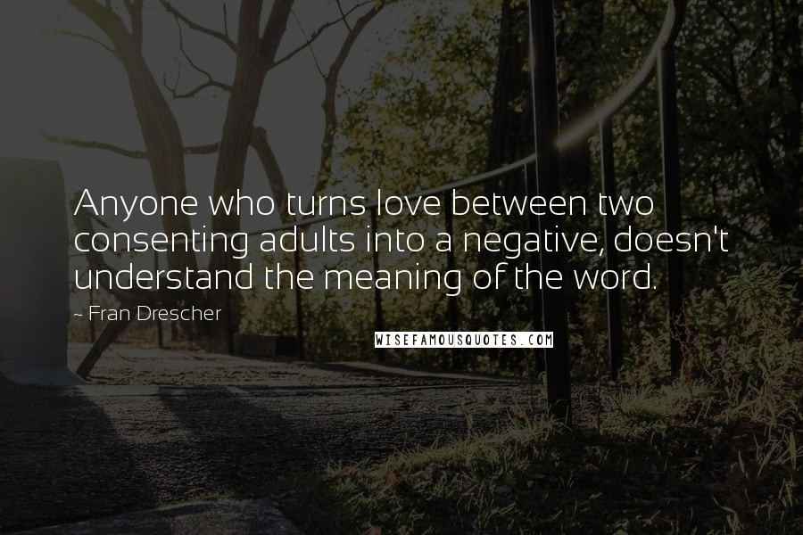 Fran Drescher Quotes: Anyone who turns love between two consenting adults into a negative, doesn't understand the meaning of the word.
