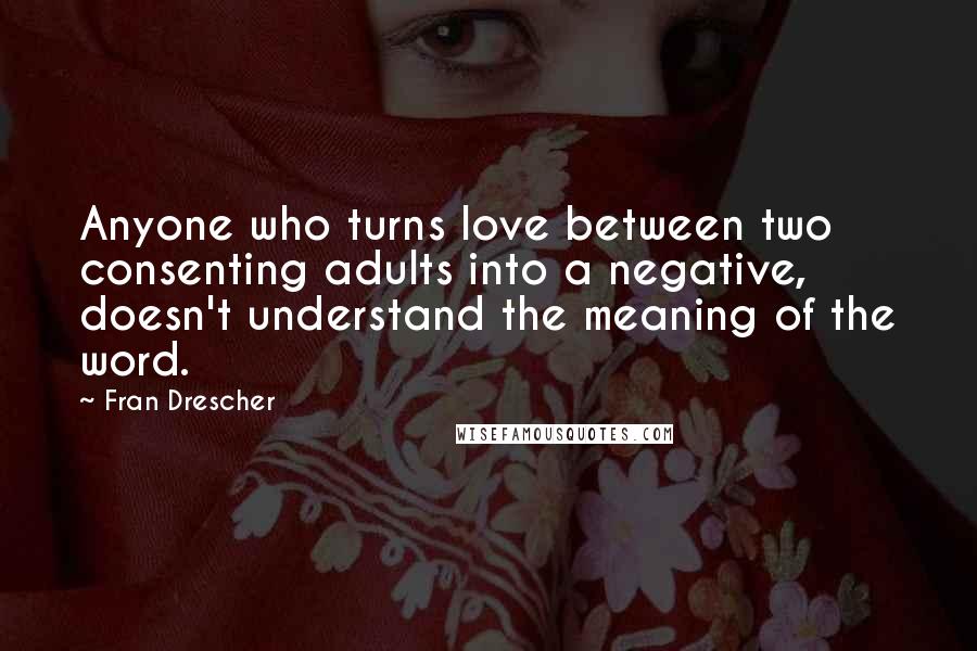 Fran Drescher Quotes: Anyone who turns love between two consenting adults into a negative, doesn't understand the meaning of the word.