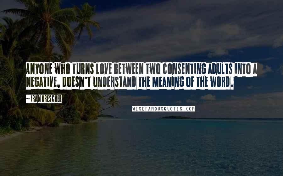 Fran Drescher Quotes: Anyone who turns love between two consenting adults into a negative, doesn't understand the meaning of the word.
