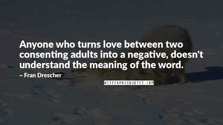 Fran Drescher Quotes: Anyone who turns love between two consenting adults into a negative, doesn't understand the meaning of the word.