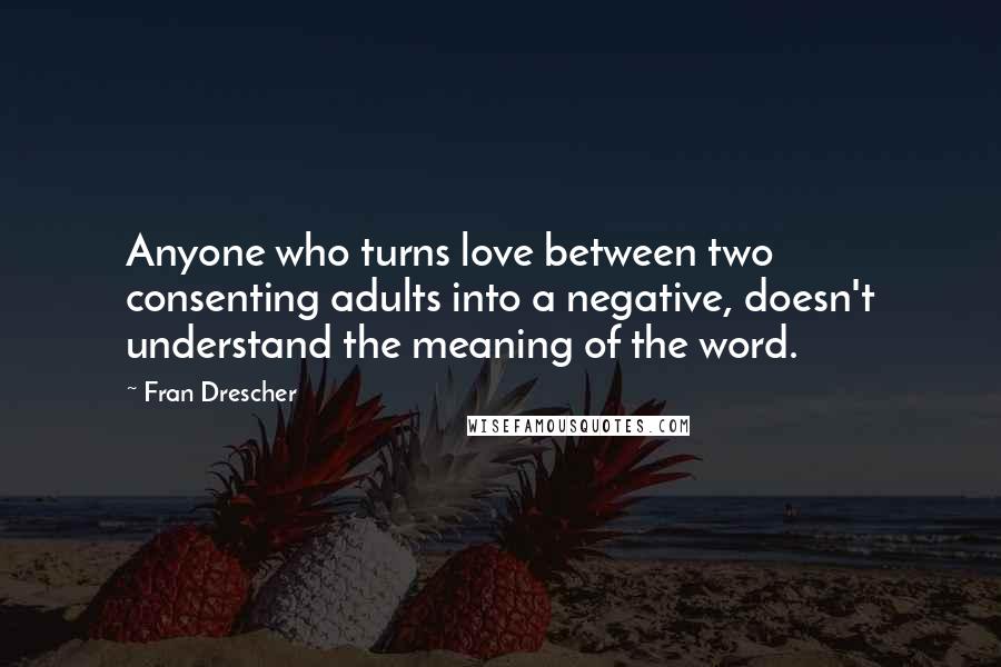 Fran Drescher Quotes: Anyone who turns love between two consenting adults into a negative, doesn't understand the meaning of the word.