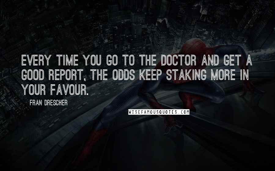 Fran Drescher Quotes: Every time you go to the doctor and get a good report, the odds keep staking more in your favour.