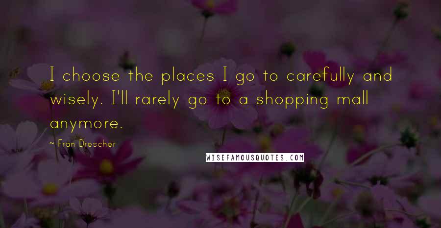 Fran Drescher Quotes: I choose the places I go to carefully and wisely. I'll rarely go to a shopping mall anymore.