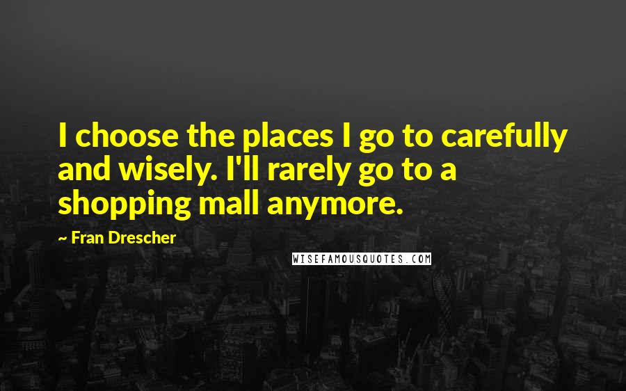 Fran Drescher Quotes: I choose the places I go to carefully and wisely. I'll rarely go to a shopping mall anymore.