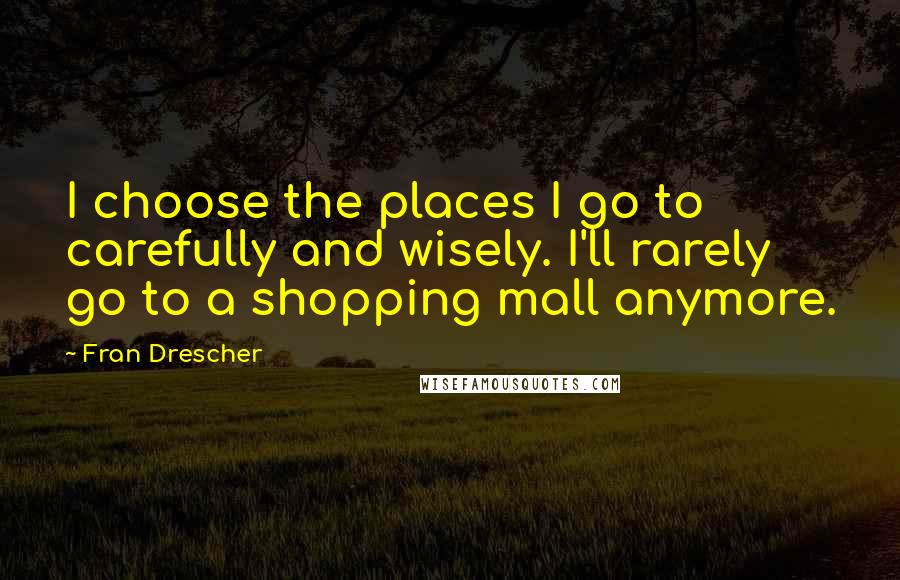 Fran Drescher Quotes: I choose the places I go to carefully and wisely. I'll rarely go to a shopping mall anymore.
