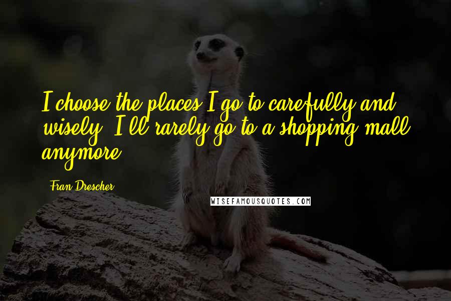 Fran Drescher Quotes: I choose the places I go to carefully and wisely. I'll rarely go to a shopping mall anymore.