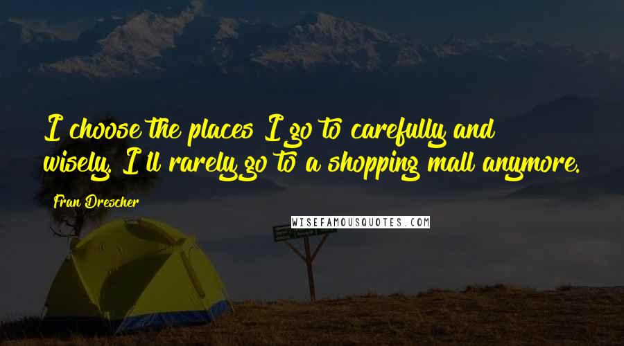 Fran Drescher Quotes: I choose the places I go to carefully and wisely. I'll rarely go to a shopping mall anymore.