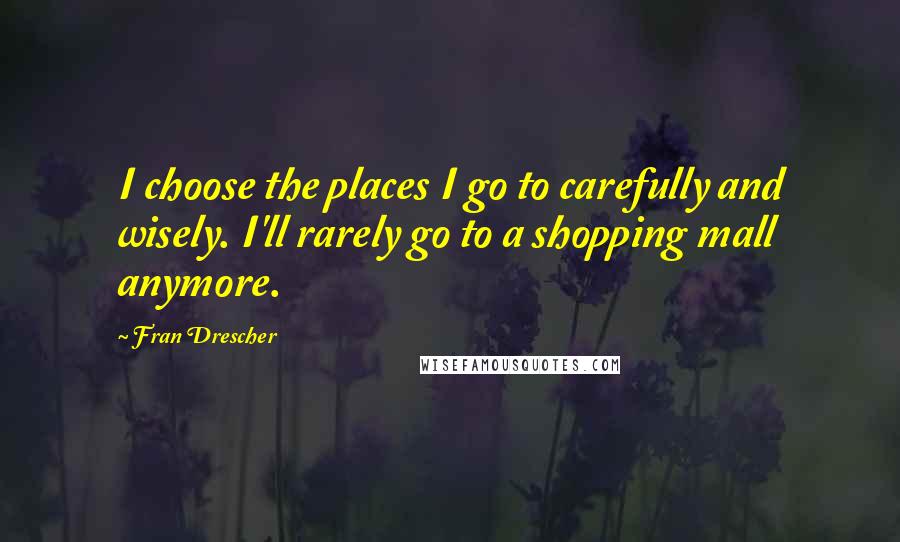 Fran Drescher Quotes: I choose the places I go to carefully and wisely. I'll rarely go to a shopping mall anymore.