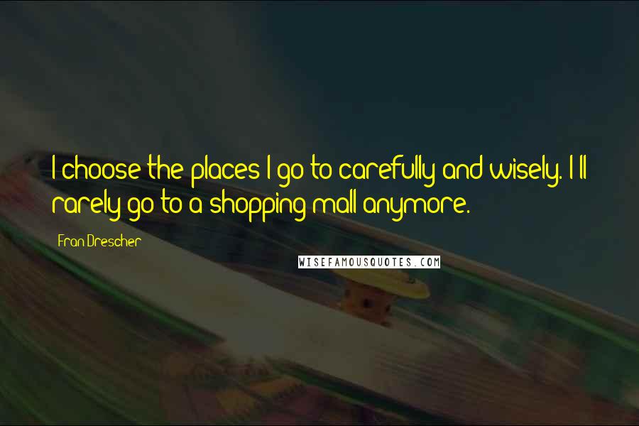 Fran Drescher Quotes: I choose the places I go to carefully and wisely. I'll rarely go to a shopping mall anymore.
