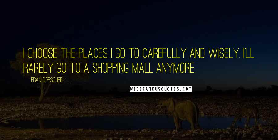 Fran Drescher Quotes: I choose the places I go to carefully and wisely. I'll rarely go to a shopping mall anymore.