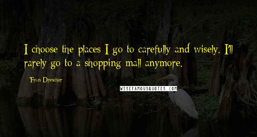 Fran Drescher Quotes: I choose the places I go to carefully and wisely. I'll rarely go to a shopping mall anymore.