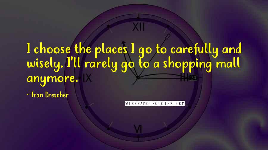 Fran Drescher Quotes: I choose the places I go to carefully and wisely. I'll rarely go to a shopping mall anymore.