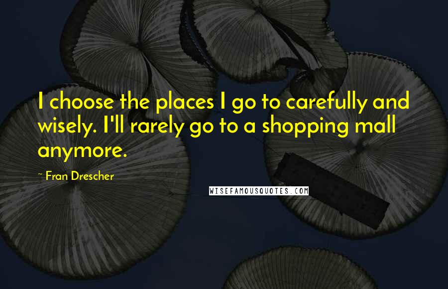 Fran Drescher Quotes: I choose the places I go to carefully and wisely. I'll rarely go to a shopping mall anymore.