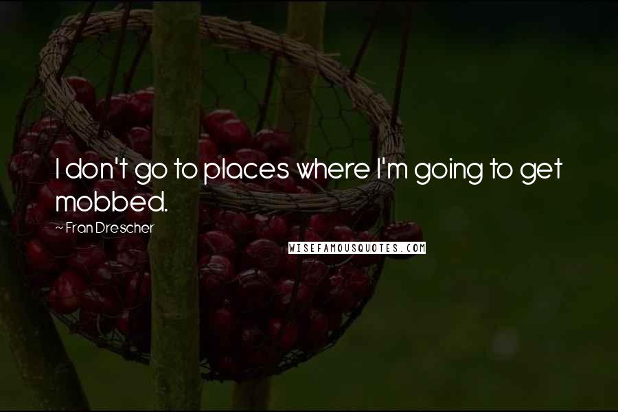 Fran Drescher Quotes: I don't go to places where I'm going to get mobbed.