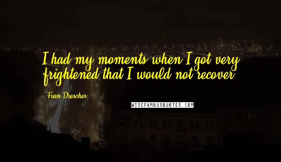 Fran Drescher Quotes: I had my moments when I got very frightened that I would not recover.