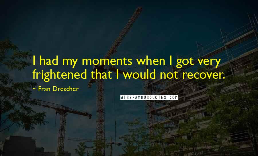 Fran Drescher Quotes: I had my moments when I got very frightened that I would not recover.