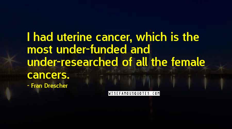 Fran Drescher Quotes: I had uterine cancer, which is the most under-funded and under-researched of all the female cancers.