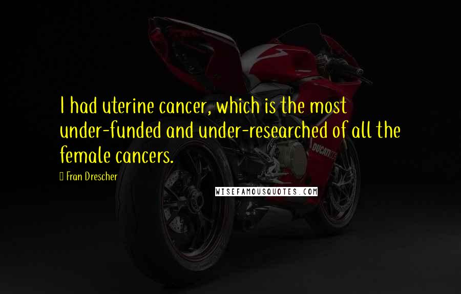 Fran Drescher Quotes: I had uterine cancer, which is the most under-funded and under-researched of all the female cancers.