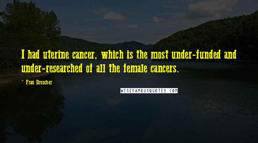 Fran Drescher Quotes: I had uterine cancer, which is the most under-funded and under-researched of all the female cancers.