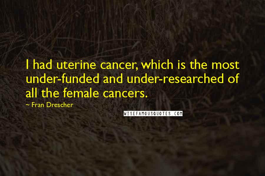 Fran Drescher Quotes: I had uterine cancer, which is the most under-funded and under-researched of all the female cancers.