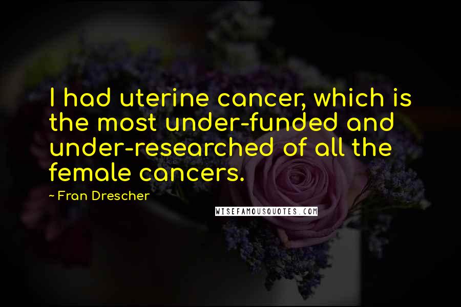 Fran Drescher Quotes: I had uterine cancer, which is the most under-funded and under-researched of all the female cancers.