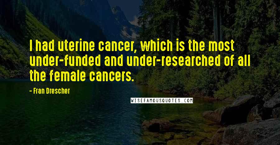 Fran Drescher Quotes: I had uterine cancer, which is the most under-funded and under-researched of all the female cancers.
