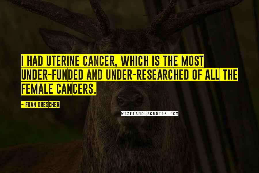 Fran Drescher Quotes: I had uterine cancer, which is the most under-funded and under-researched of all the female cancers.