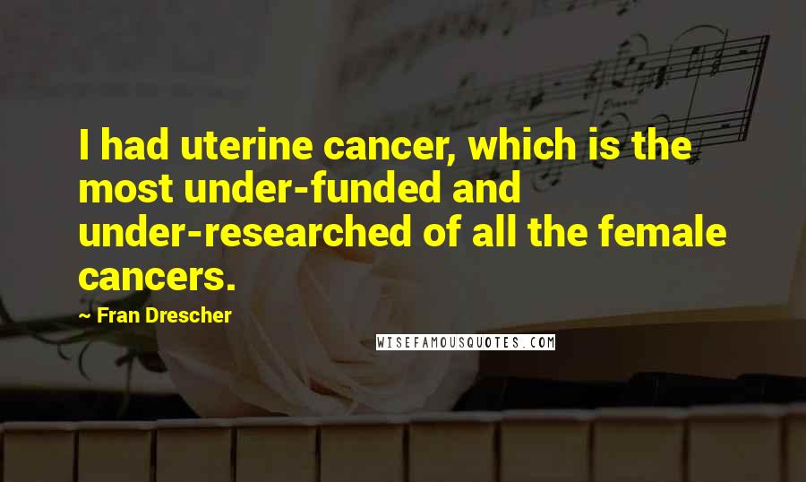 Fran Drescher Quotes: I had uterine cancer, which is the most under-funded and under-researched of all the female cancers.